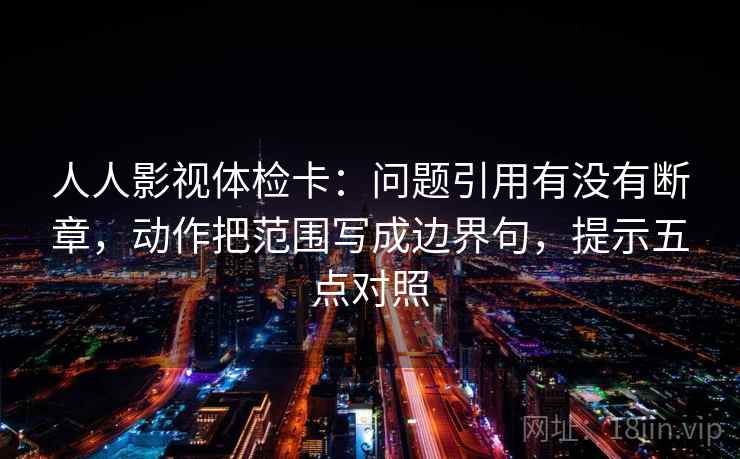 人人影视体检卡:问题引用有没有断章,动作把范围写成边界句,提示五点对照 人人影视体检卡:问题引用有没有断章,动作把范围写成边界句,提示五点对照