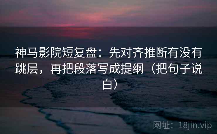 神马影院短复盘:先对齐推断有没有跳层,再把段落写成提纲(把句子说白) 神马影院短复盘:先对齐推断有没有跳层,再把段落写成提纲(把句子说白)