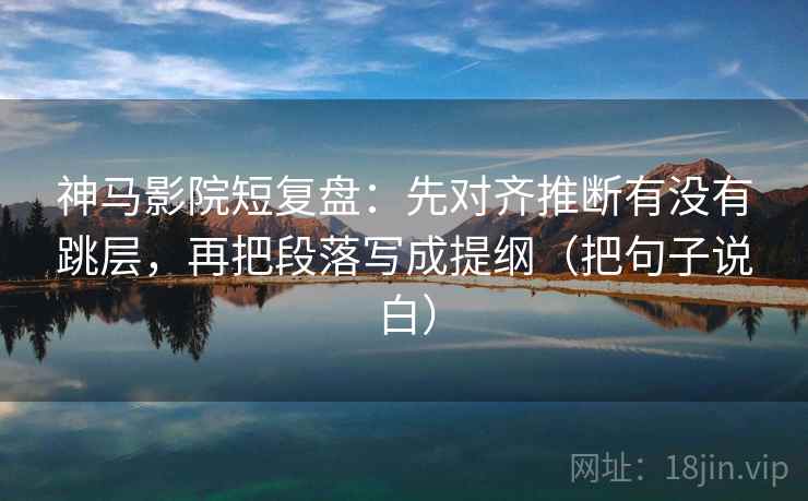 神马影院短复盘:先对齐推断有没有跳层,再把段落写成提纲(把句子说白) 神马影院短复盘:先对齐推断有没有跳层,再把段落写成提纲(把句子说白)