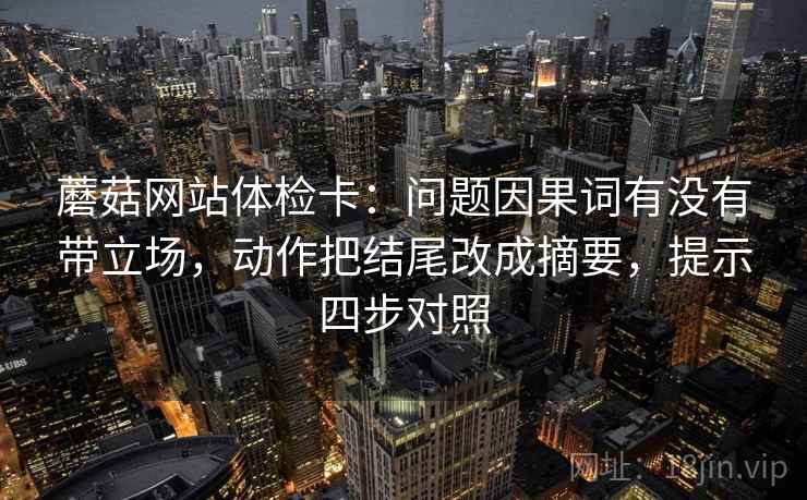 蘑菇网站体检卡：问题因果词有没有带立场，动作把结尾改成摘要，提示四步对照