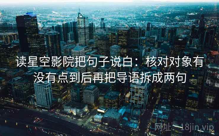 读星空影院把句子说白：核对对象有没有点到后再把导语拆成两句