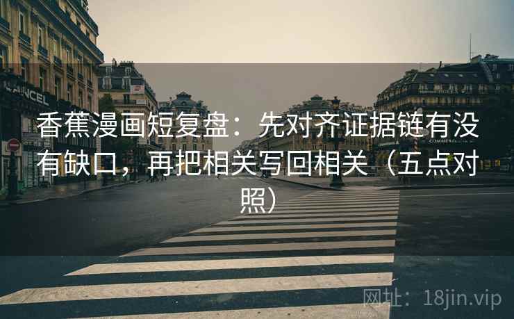 香蕉漫画短复盘：先对齐证据链有没有缺口，再把相关写回相关（五点对照）