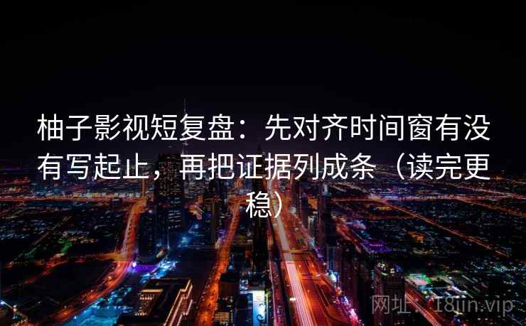 柚子影视短复盘：先对齐时间窗有没有写起止，再把证据列成条（读完更稳）