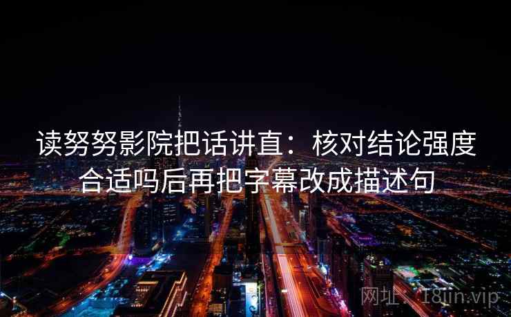 读努努影院把话讲直：核对结论强度合适吗后再把字幕改成描述句
