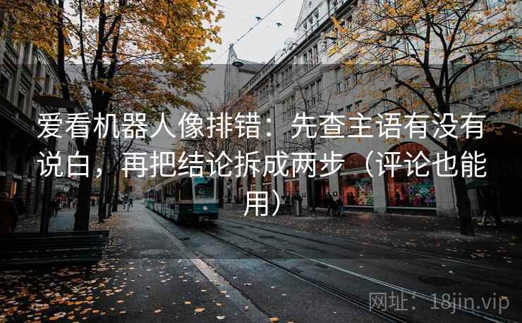 爱看机器人像排错：先查主语有没有说白，再把结论拆成两步（评论也能用）