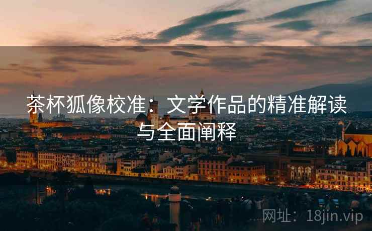 茶杯狐像校准：文学作品的精准解读与全面阐释