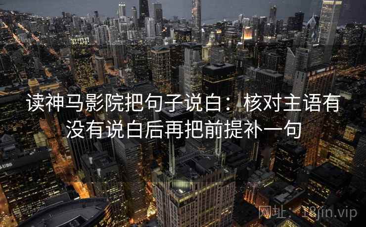 读神马影院把句子说白：核对主语有没有说白后再把前提补一句