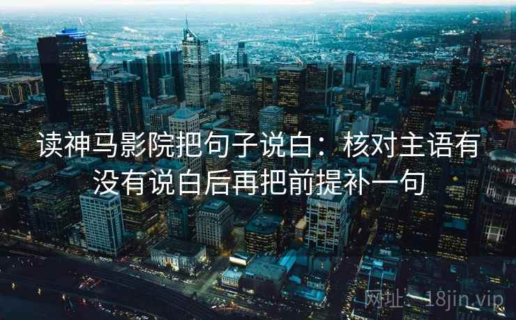 读神马影院把句子说白：核对主语有没有说白后再把前提补一句