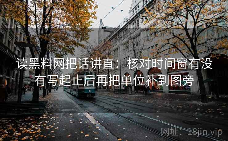 读黑料网把话讲直：核对时间窗有没有写起止后再把单位补到图旁