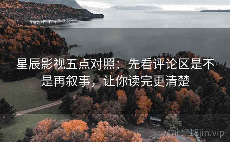 星辰影视五点对照：先看评论区是不是再叙事，让你读完更清楚