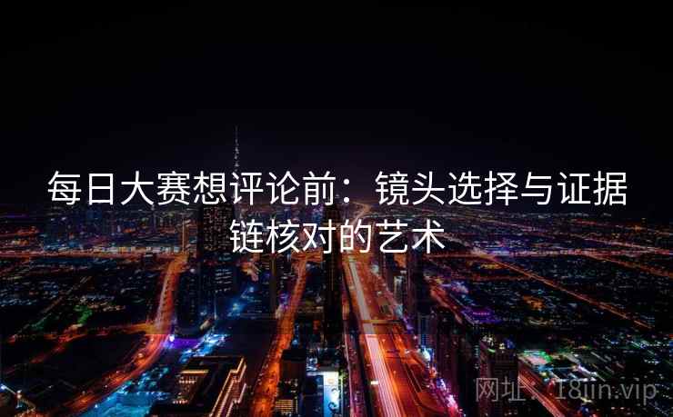 每日大赛想评论前：镜头选择与证据链核对的艺术