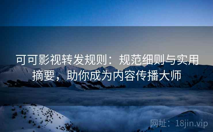 可可影视转发规则：规范细则与实用摘要，助你成为内容传播大师