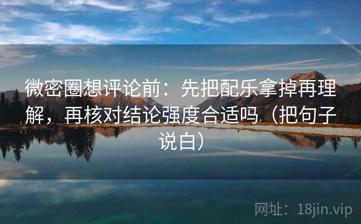 微密圈想评论前：先把配乐拿掉再理解，再核对结论强度合适吗（把句子说白）
