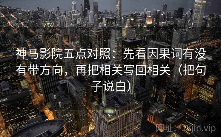 神马影院五点对照：先看因果词有没有带方向，再把相关写回相关（把句子说白）