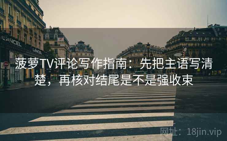 菠萝TV评论写作指南：先把主语写清楚，再核对结尾是不是强收束