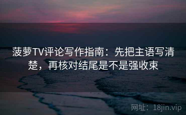菠萝TV评论写作指南：先把主语写清楚，再核对结尾是不是强收束