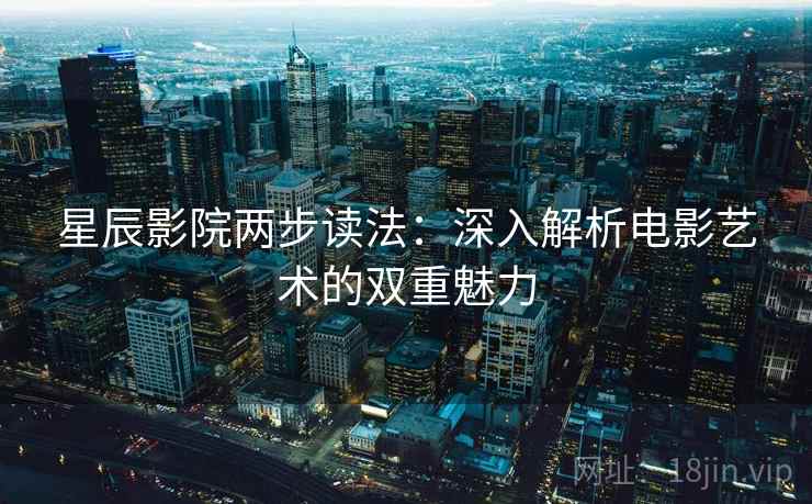 星辰影院两步读法：深入解析电影艺术的双重魅力