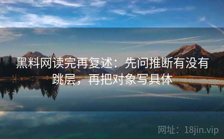 黑料网读完再复述：先问推断有没有跳层，再把对象写具体
