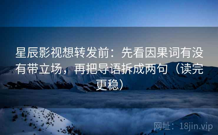 星辰影视想转发前：先看因果词有没有带立场，再把导语拆成两句（读完更稳）