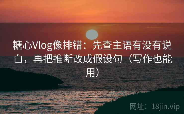 糖心Vlog像排错：先查主语有没有说白，再把推断改成假设句（写作也能用）
