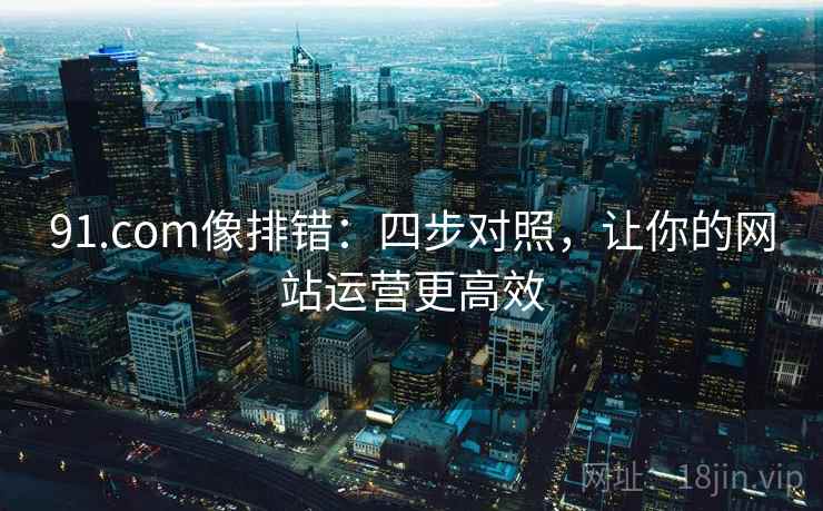 91.com像排错：四步对照，让你的网站运营更高效