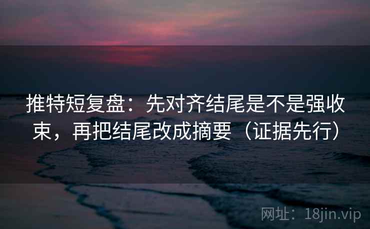推特短复盘：先对齐结尾是不是强收束，再把结尾改成摘要（证据先行）