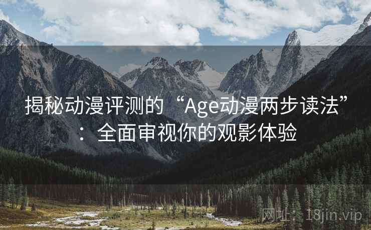 揭秘动漫评测的“Age动漫两步读法”：全面审视你的观影体验
