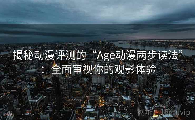 揭秘动漫评测的“Age动漫两步读法”：全面审视你的观影体验