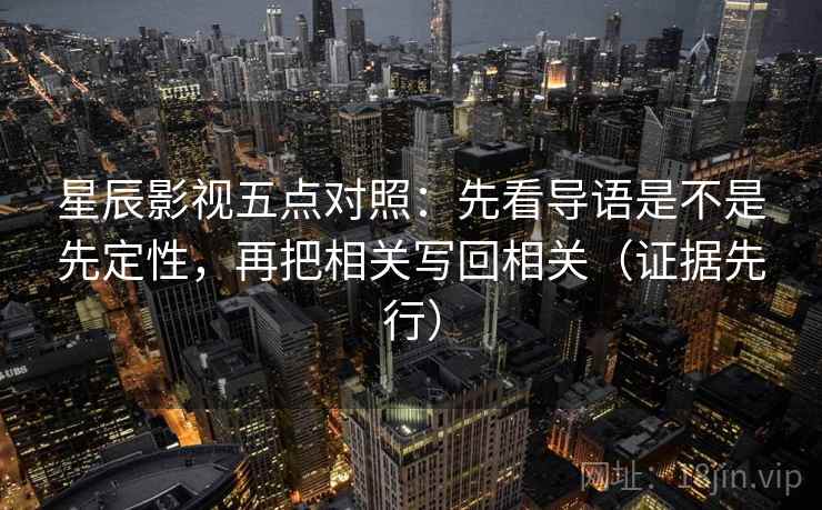 星辰影视五点对照：先看导语是不是先定性，再把相关写回相关（证据先行）