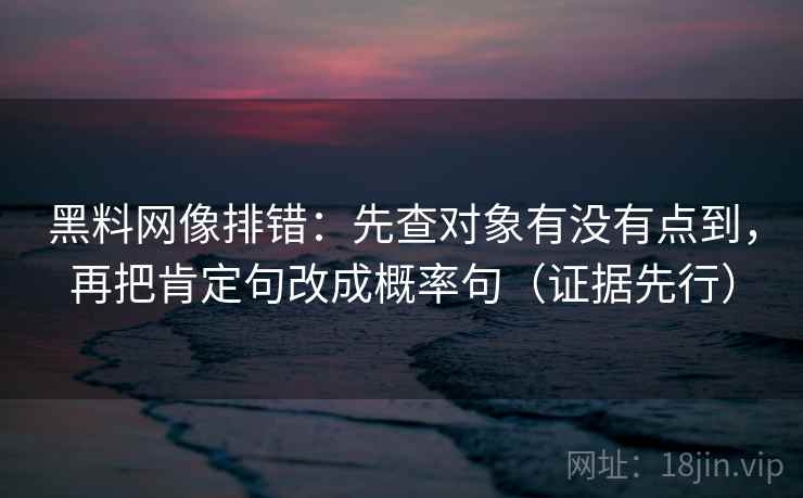黑料网像排错：先查对象有没有点到，再把肯定句改成概率句（证据先行）