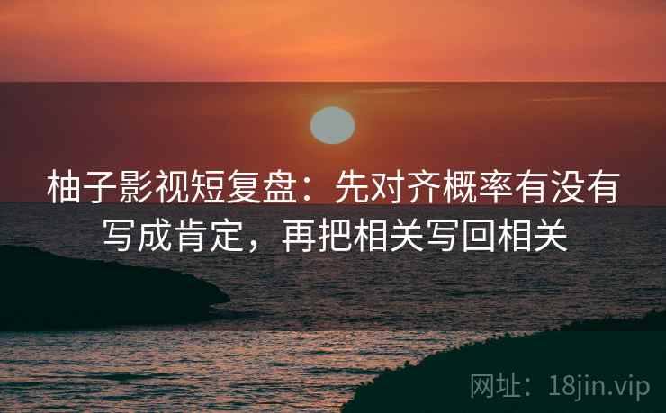 柚子影视短复盘：先对齐概率有没有写成肯定，再把相关写回相关