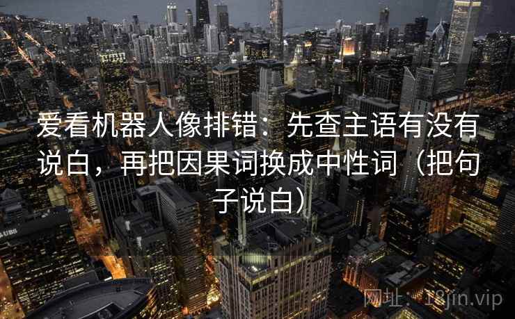 爱看机器人像排错：先查主语有没有说白，再把因果词换成中性词（把句子说白）
