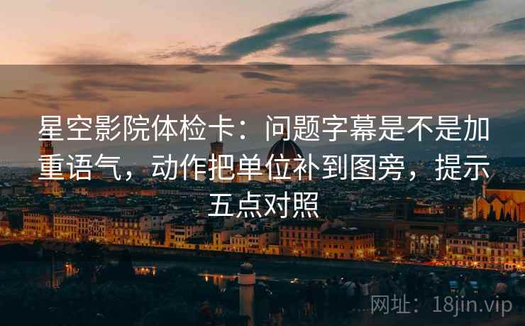 星空影院体检卡：问题字幕是不是加重语气，动作把单位补到图旁，提示五点对照