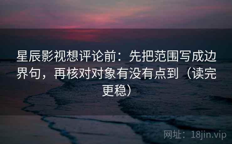 星辰影视想评论前：先把范围写成边界句，再核对对象有没有点到（读完更稳）