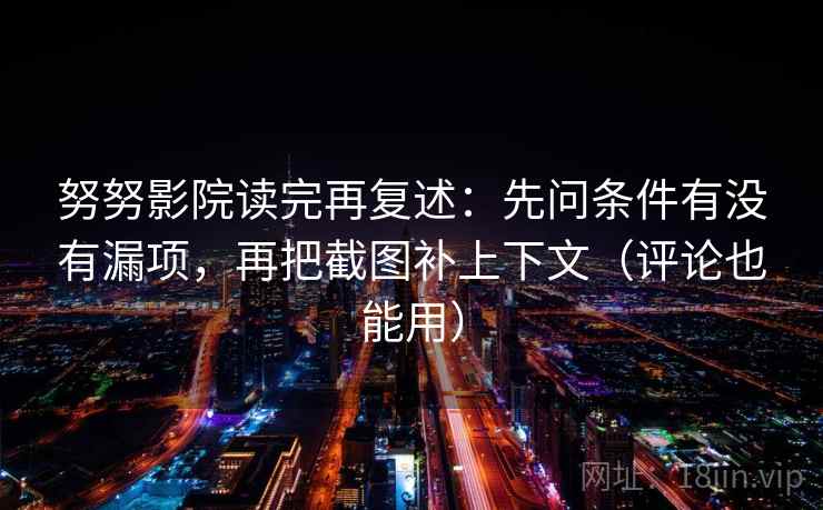 努努影院读完再复述：先问条件有没有漏项，再把截图补上下文（评论也能用）