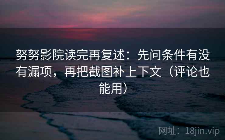 努努影院读完再复述：先问条件有没有漏项，再把截图补上下文（评论也能用）