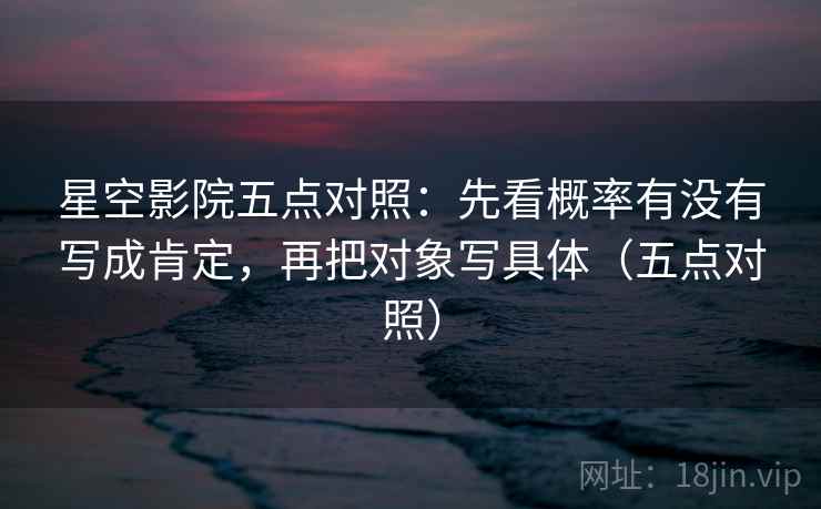 星空影院五点对照：先看概率有没有写成肯定，再把对象写具体（五点对照）