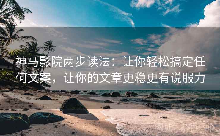神马影院两步读法：让你轻松搞定任何文案，让你的文章更稳更有说服力