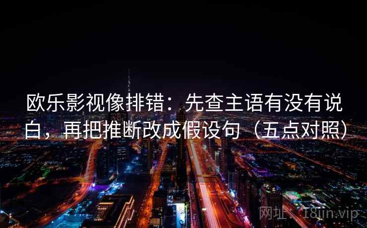 欧乐影视像排错：先查主语有没有说白，再把推断改成假设句（五点对照）
