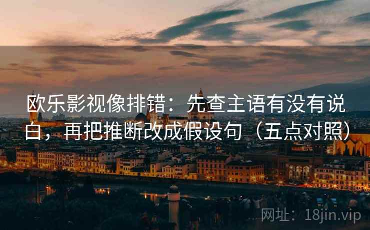 欧乐影视像排错：先查主语有没有说白，再把推断改成假设句（五点对照）