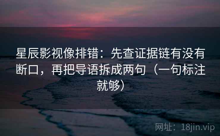 星辰影视像排错：先查证据链有没有断口，再把导语拆成两句（一句标注就够）