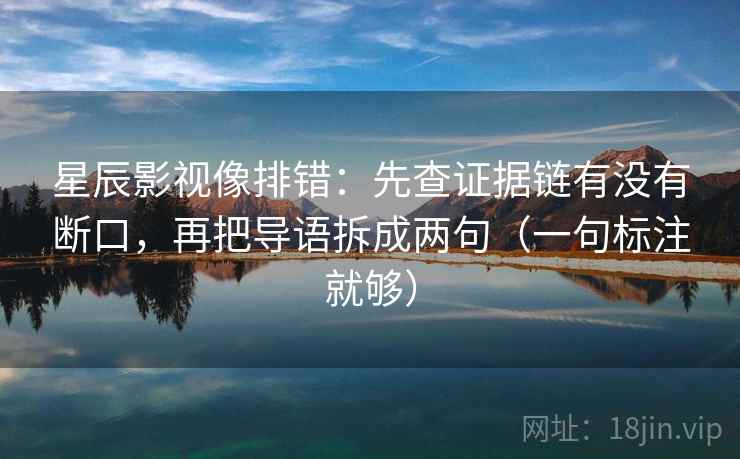星辰影视像排错：先查证据链有没有断口，再把导语拆成两句（一句标注就够）