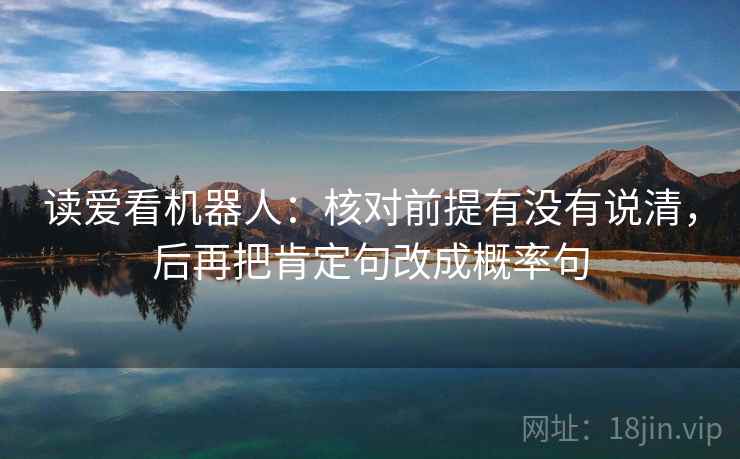 读爱看机器人：核对前提有没有说清，后再把肯定句改成概率句