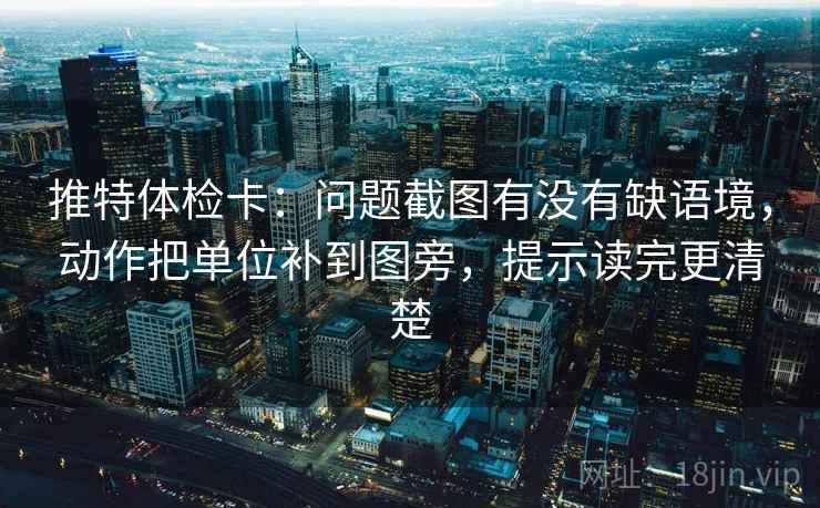 推特体检卡：问题截图有没有缺语境，动作把单位补到图旁，提示读完更清楚