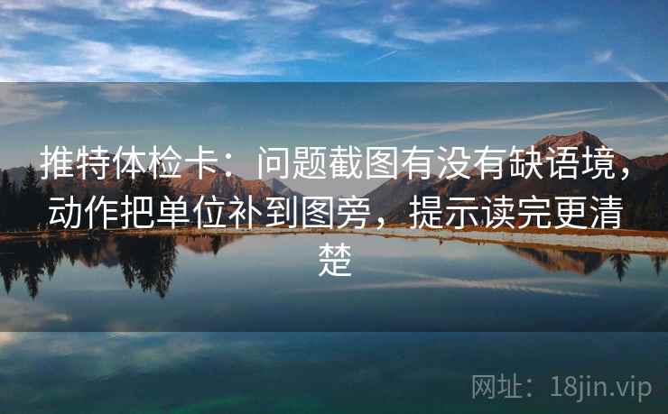 推特体检卡：问题截图有没有缺语境，动作把单位补到图旁，提示读完更清楚