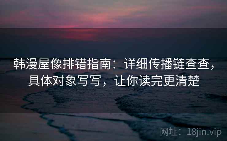 韩漫屋像排错指南：详细传播链查查，具体对象写写，让你读完更清楚