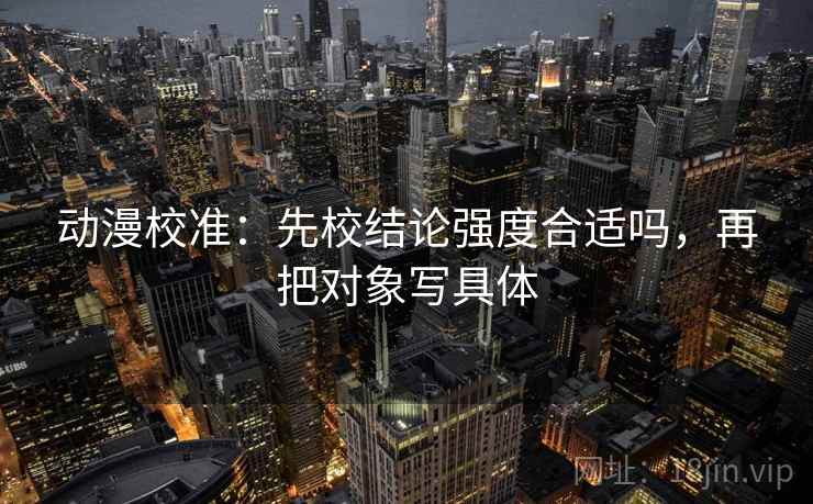 动漫校准：先校结论强度合适吗，再把对象写具体