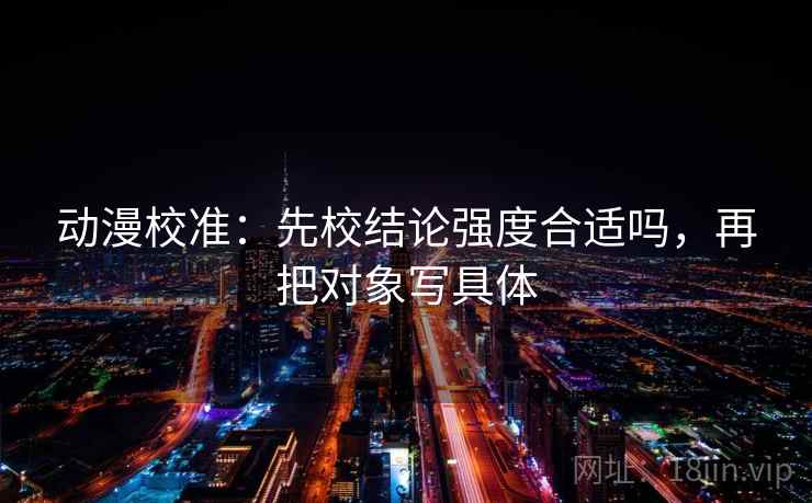 动漫校准：先校结论强度合适吗，再把对象写具体