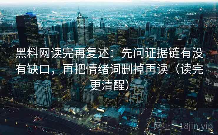 黑料网读完再复述：先问证据链有没有缺口，再把情绪词删掉再读（读完更清醒）