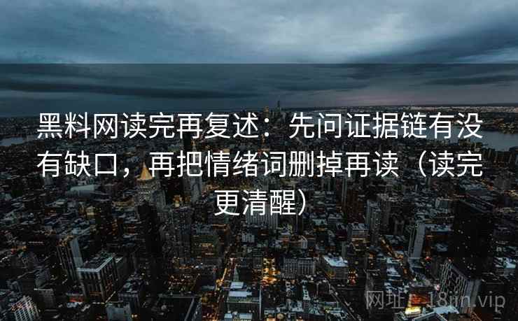 黑料网读完再复述：先问证据链有没有缺口，再把情绪词删掉再读（读完更清醒）